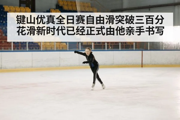 键山优真全日赛自由滑突破三百分花滑新时代已经正式由他亲手书写