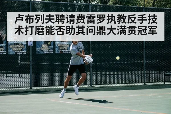 卢布列夫聘请费雷罗执教反手技术打磨能否助其问鼎大满贯冠军