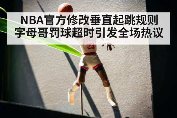 NBA官方修改垂直起跳规则 字母哥罚球超时引发全场热议