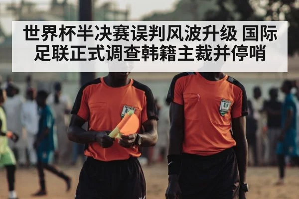 世界杯半决赛误判风波升级 国际足联正式调查韩籍主裁并停哨