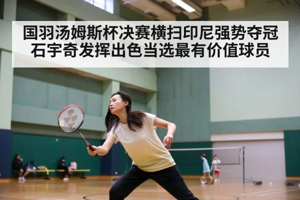 国羽汤姆斯杯决赛横扫印尼强势夺冠 石宇奇发挥出色当选最有价值球员