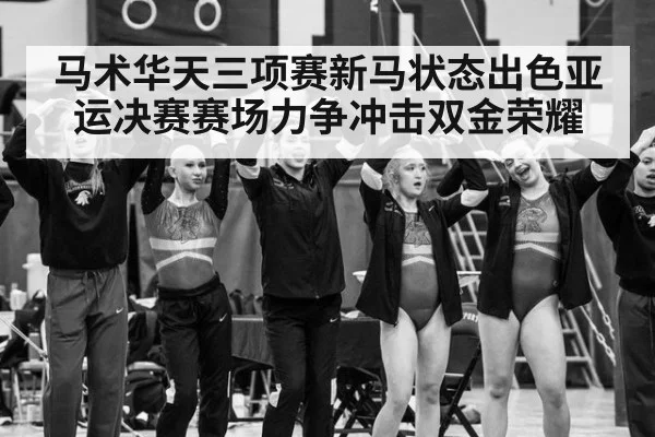 马术华天三项赛新马状态出色亚运决赛赛场力争冲击双金荣耀