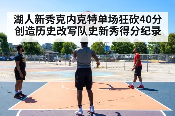 湖人新秀克内克特单场狂砍40分创造历史改写队史新秀得分纪录
