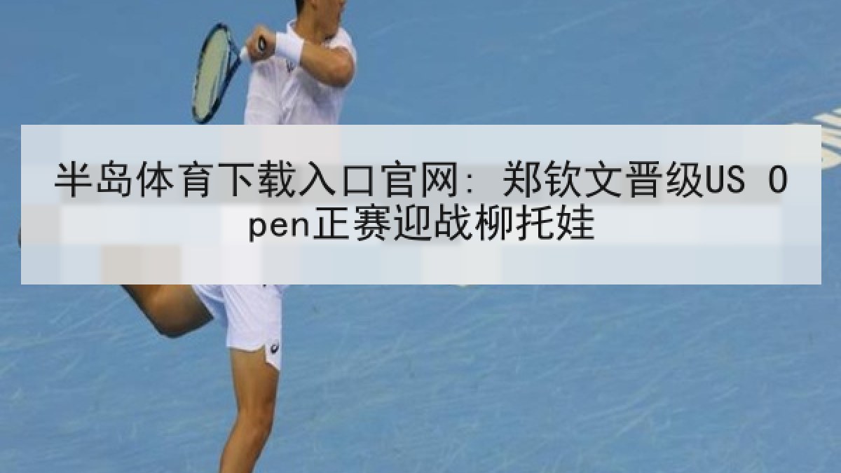 半岛体育下载入口官网: 郑钦文晋级US Open正赛迎战柳托娃