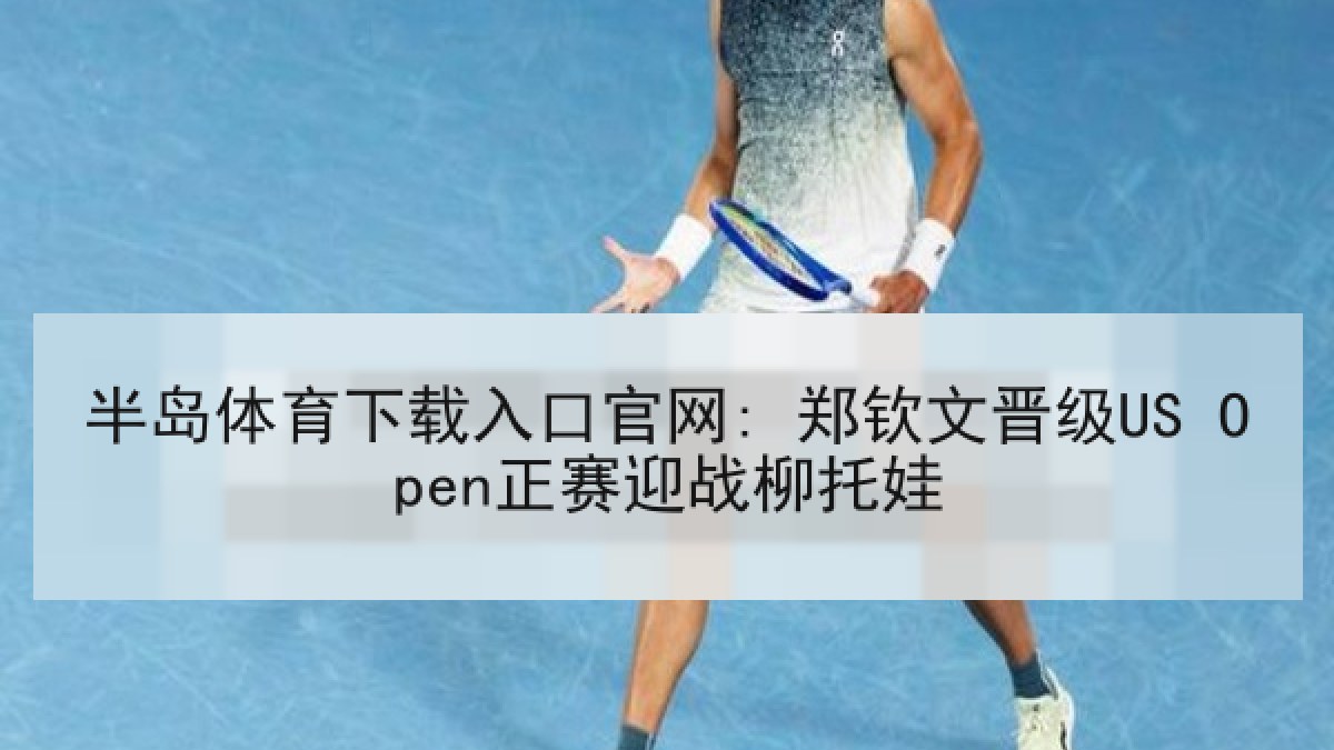 半岛体育下载入口官网: 郑钦文晋级US Open正赛迎战柳托娃