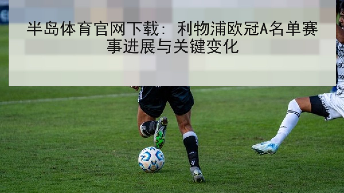 半岛体育官网下载: 利物浦欧冠A名单赛事进展与关键变化