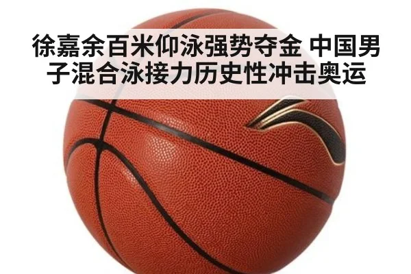 徐嘉余百米仰泳强势夺金 中国男子混合泳接力历史性冲击奥运