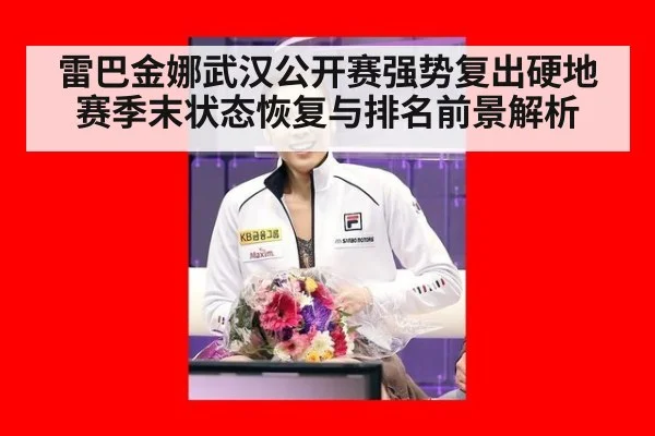 雷巴金娜武汉公开赛强势复出硬地赛季末状态恢复与排名前景解析