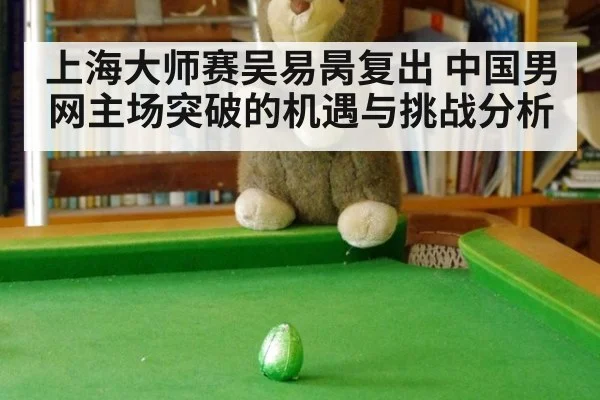 上海大师赛吴易昺复出 中国男网主场突破的机遇与挑战分析
