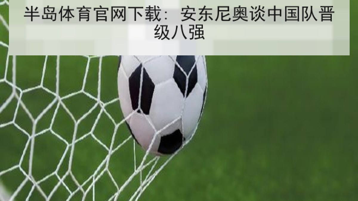 半岛体育官网下载: 安东尼奥谈中国队晋级八强 半岛体育官网下载: 安东尼奥谈中国队晋级八强