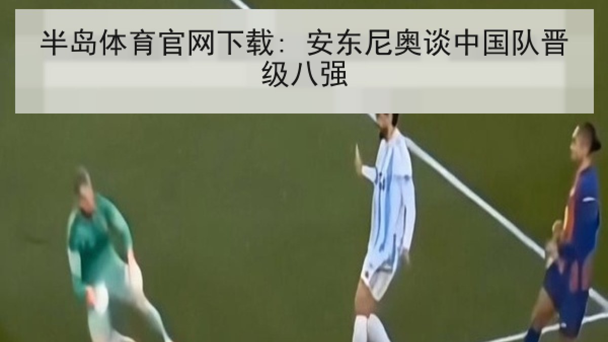 半岛体育官网下载: 安东尼奥谈中国队晋级八强